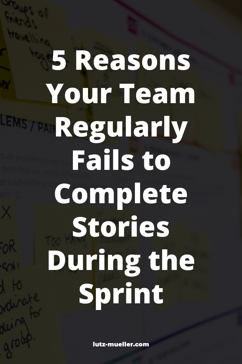 5 Reasons Your Team Regularly Fails to Complete Stories During the Sprint